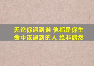 无论你遇到谁 他都是你生命中该遇到的人 绝非偶然